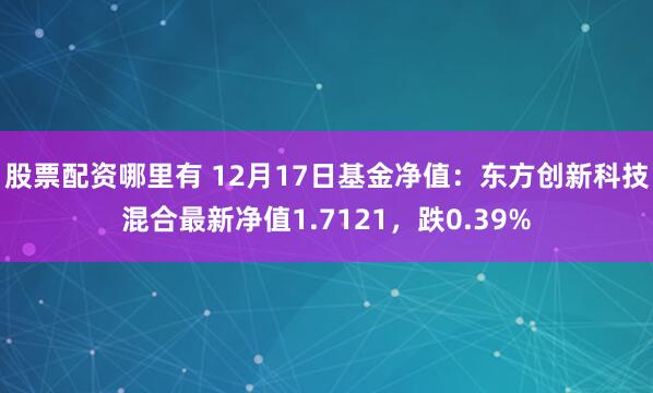   股票配资哪里有 12月17日基金净值：东方创新科技混合最新净值1.7121，跌0.39%