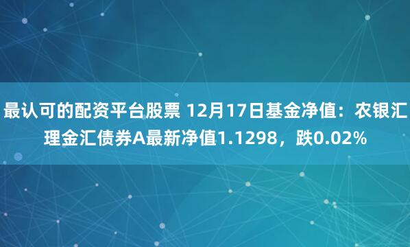 最认可的配资平台股票 12月17日基金净值：农银汇理金汇债券A最新净值1.1298，跌0.02%