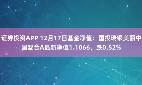 证券投资APP 12月17日基金净值：国投瑞银美丽中国混合A最新净值1.1066，跌0.52%