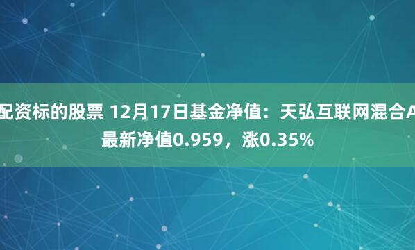 配资标的股票 12月17日基金净值：天弘互联网混合A最新净值0.959，涨0.35%