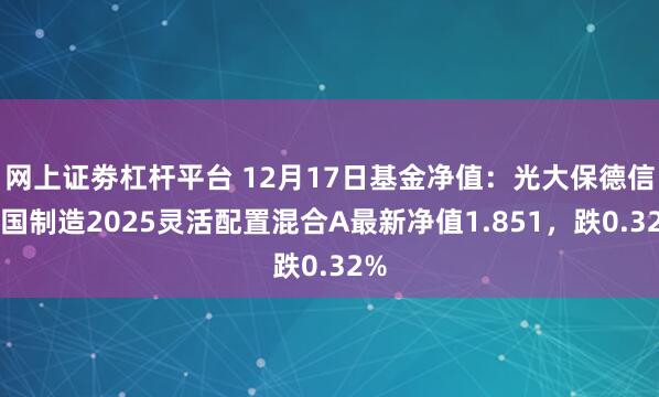   网上证劵杠杆平台 12月17日基金净值：光大保德信中国制造2025灵活配置混合A最新净值1.851，跌0.32%