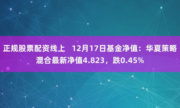 正规股票配资线上   12月17日基金净值：华夏策略混合最新净值4.823，跌0.45%