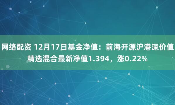 网络配资 12月17日基金净值：前海开源沪港深价值精选混合最新净值1.394，涨0.22%