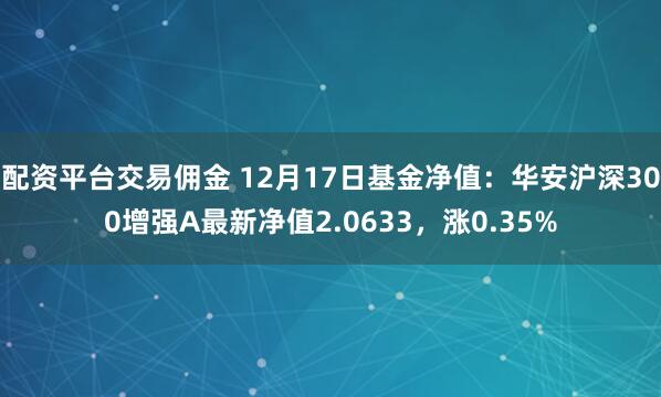 配资平台交易佣金 12月17日基金净值：华安沪深300增强A最新净值2.0633，涨0.35%