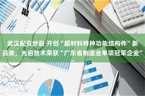   武汉配资炒股 开创“超材料特种功能结构件”新品类，光启技术荣获“广东省制造业单项冠军企业”