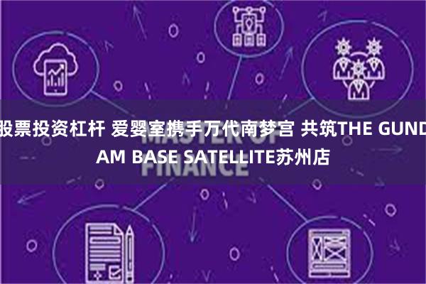   股票投资杠杆 爱婴室携手万代南梦宫 共筑THE GUNDAM BASE SATELLITE苏州店