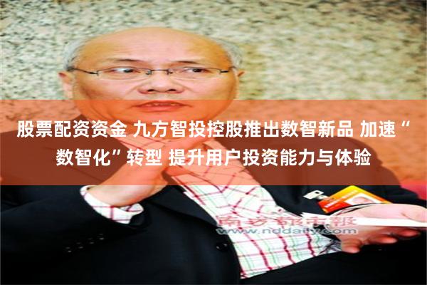   股票配资资金 九方智投控股推出数智新品 加速“数智化”转型 提升用户投资能力与体验