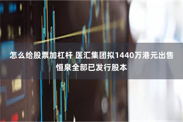 怎么给股票加杠杆 医汇集团拟1440万港元出售恒泉全部已发行股本