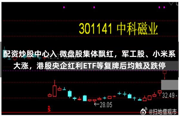 配资炒股中心入 微盘股集体飘红，军工股、小米系大涨，港股央企红利ETF等复牌后均触及跌停