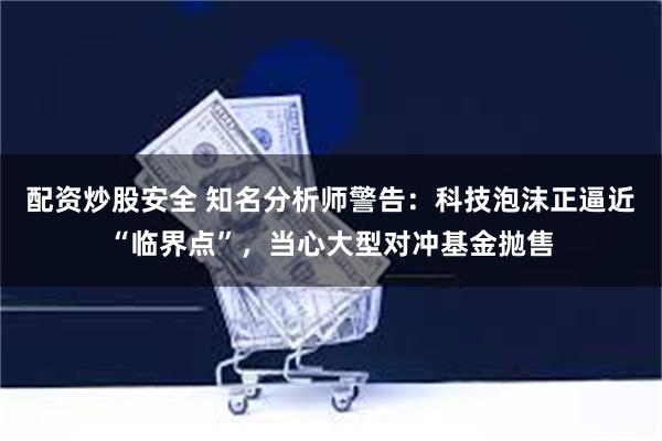   配资炒股安全 知名分析师警告：科技泡沫正逼近“临界点”，当心大型对冲基金抛售