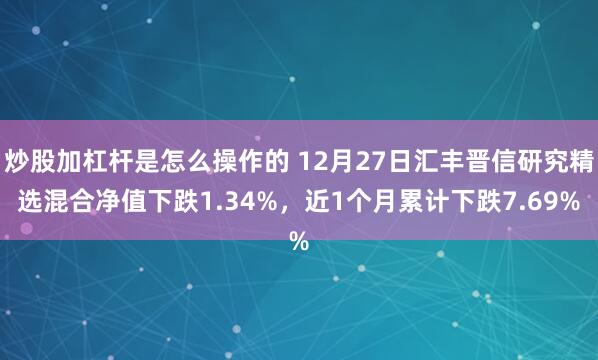   炒股加杠杆是怎么操作的 12月27日汇丰晋信研究精选混合净值下跌1.34%，近1个月累计下跌7.69%