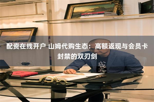   配资在线开户 山姆代购生态：高额返现与会员卡封禁的双刃剑