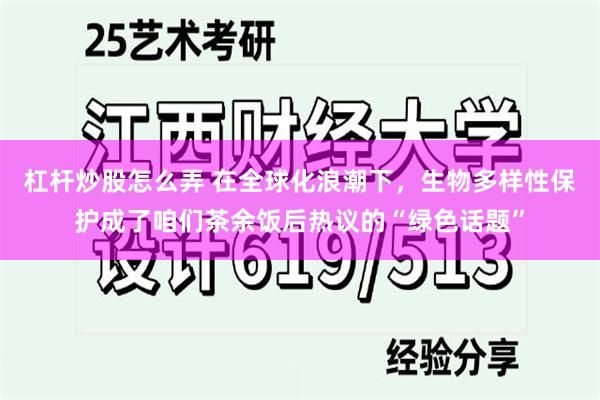   杠杆炒股怎么弄 在全球化浪潮下，生物多样性保护成了咱们茶余饭后热议的“绿色话题”