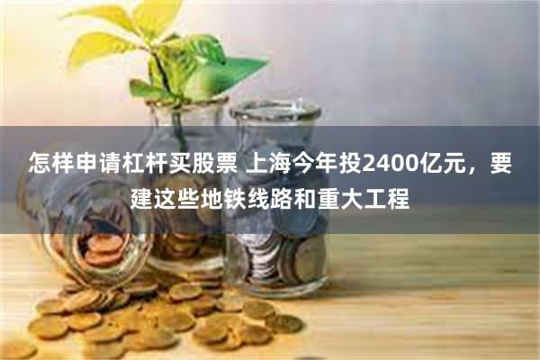   怎样申请杠杆买股票 上海今年投2400亿元，要建这些地铁线路和重大工程