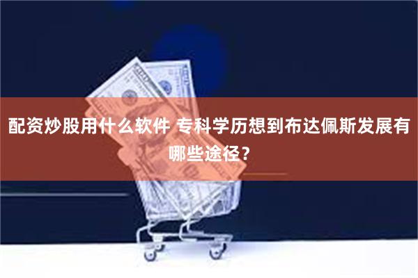   配资炒股用什么软件 专科学历想到布达佩斯发展有哪些途径？