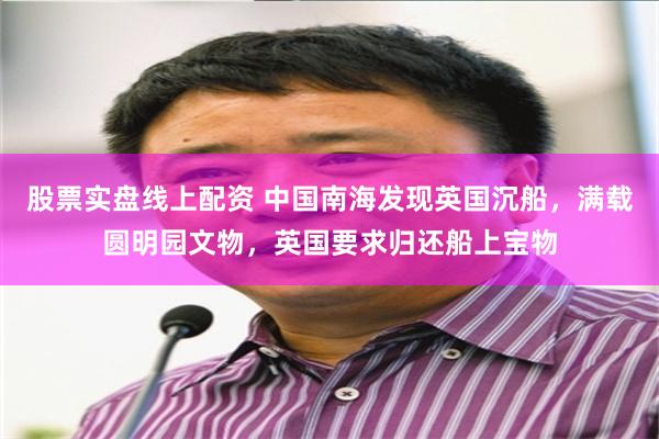   股票实盘线上配资 中国南海发现英国沉船，满载圆明园文物，英国要求归还船上宝物