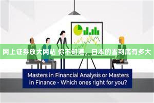   网上证劵放大网站 你不知道，日本的雪到底有多大