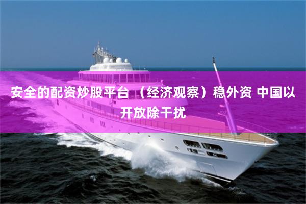   安全的配资炒股平台 （经济观察）稳外资 中国以开放除干扰