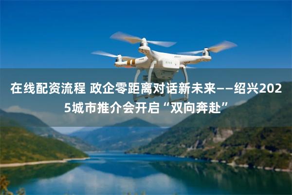   在线配资流程 政企零距离对话新未来——绍兴2025城市推介会开启“双向奔赴”