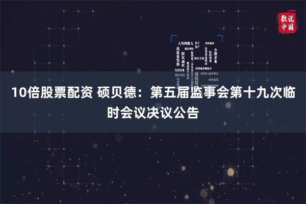   10倍股票配资 硕贝德：第五届监事会第十九次临时会议决议公告