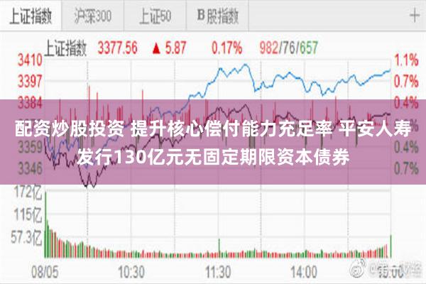 配资炒股投资 提升核心偿付能力充足率 平安人寿发行130亿元无固定期限资本债券