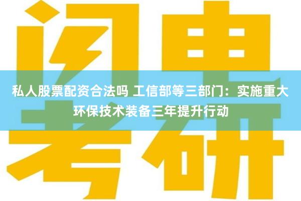 私人股票配资合法吗 工信部等三部门：实施重大环保技术装备三年提升行动