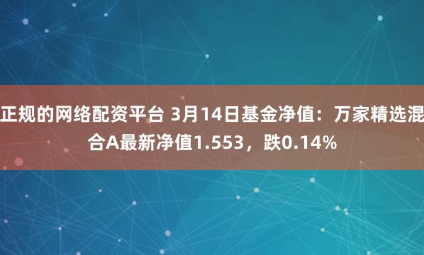 正规的网络配资平台 3月14日基金净值：万家精选混合A最新净值1.553，跌0.14%