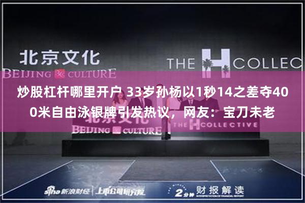 炒股杠杆哪里开户 33岁孙杨以1秒14之差夺400米自由泳银牌引发热议，网友：宝刀未老