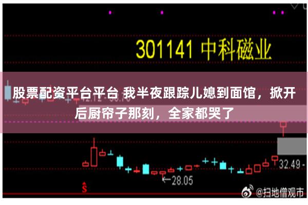 股票配资平台平台 我半夜跟踪儿媳到面馆，掀开后厨帘子那刻，全家都哭了
