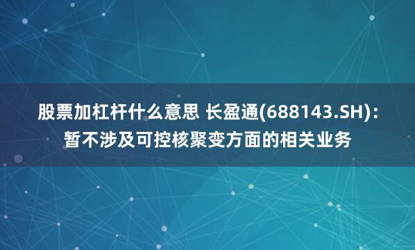 股票加杠杆什么意思 长盈通(688143.SH)：暂不涉及可控核聚变方面的相关业务