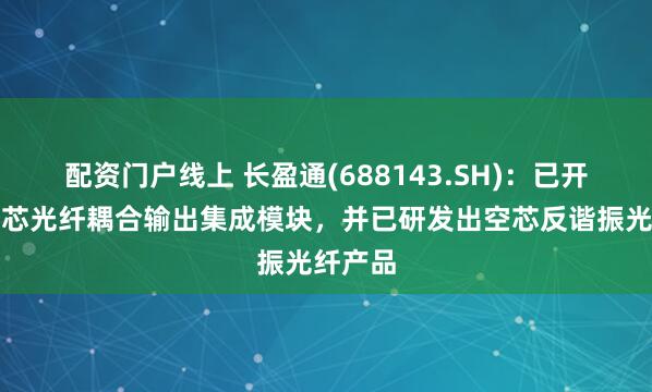 配资门户线上 长盈通(688143.SH)：已开发出空芯光纤耦合输出集成模块，并已研发出空芯反谐振光纤产品
