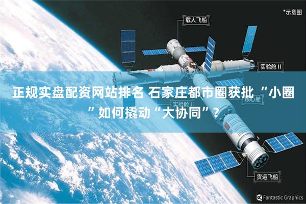 正规实盘配资网站排名 石家庄都市圈获批 “小圈”如何撬动“大协同”？