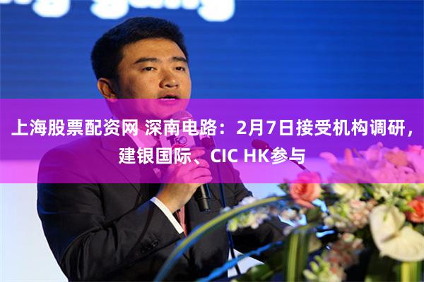 上海股票配资网 深南电路：2月7日接受机构调研，建银国际、CIC HK参与