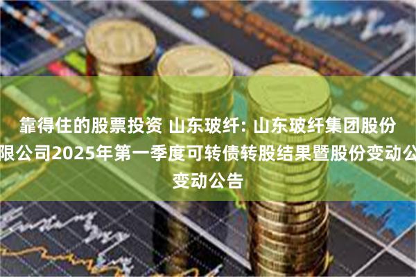 靠得住的股票投资 山东玻纤: 山东玻纤集团股份有限公司2025年第一季度可转债转股结果暨股份变动公告
