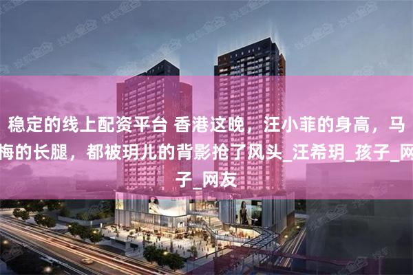 稳定的线上配资平台 香港这晚，汪小菲的身高，马筱梅的长腿，都被玥儿的背影抢了风头_汪希玥_孩子_网友
