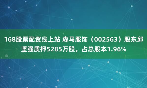 168股票配资线上站 森马服饰（002563）股东邱坚强质押5285万股，占总股本1.96%
