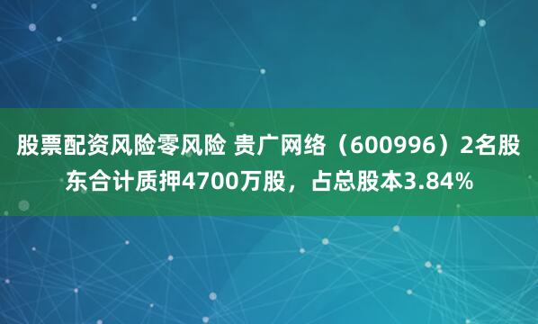   股票配资风险零风险 贵广网络（600996）2名股东合计质押4700万股，占总股本3.84%