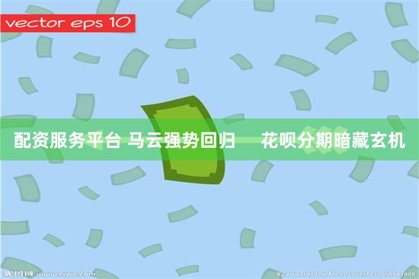 配资服务平台 马云强势回归     花呗分期暗藏玄机