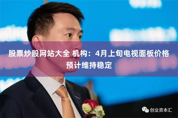 股票炒股网站大全 机构：4月上旬电视面板价格预计维持稳定