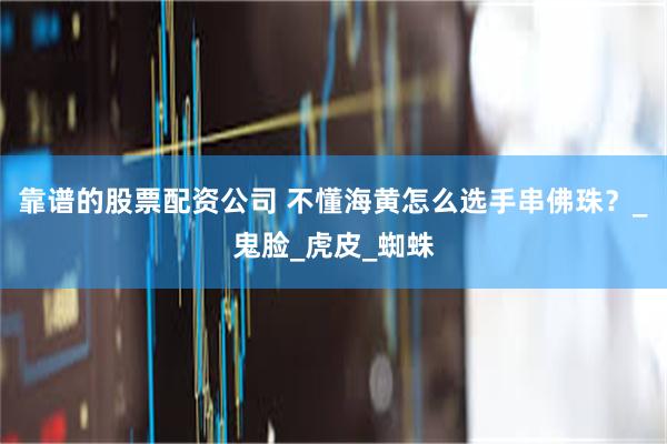 靠谱的股票配资公司 不懂海黄怎么选手串佛珠？_鬼脸_虎皮_蜘蛛