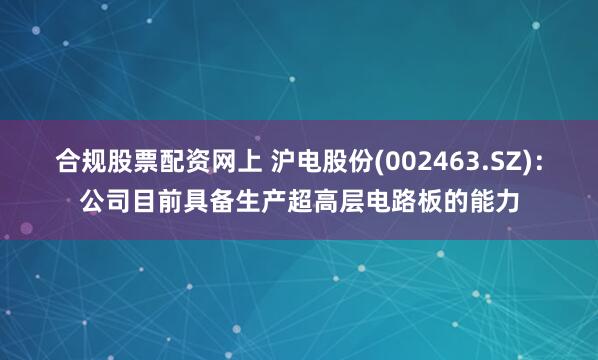 合规股票配资网上 沪电股份(002463.SZ)：公司目前具备生产超高层电路板的能力