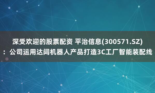 深受欢迎的股票配资 平治信息(300571.SZ)：公司运用达闼机器人产品打造3C工厂智能装配线