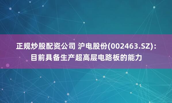 正规炒股配资公司 沪电股份(002463.SZ)：目前具备生产超高层电路板的能力