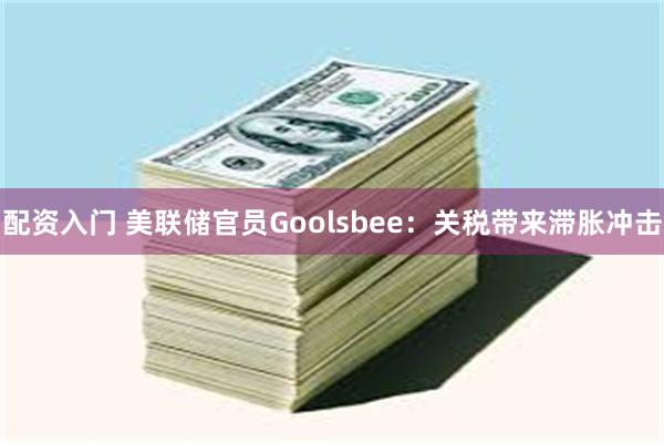 配资入门 美联储官员Goolsbee：关税带来滞胀冲击