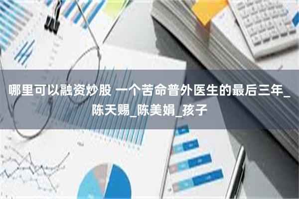   哪里可以融资炒股 一个苦命普外医生的最后三年_陈天赐_陈美娟_孩子