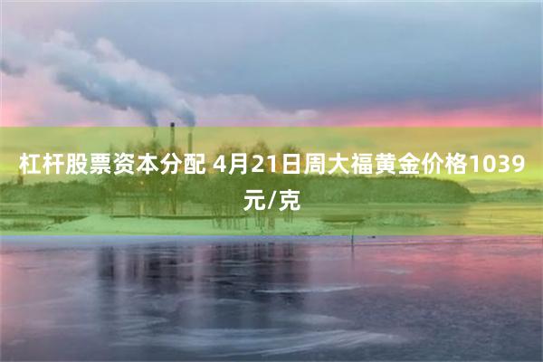 杠杆股票资本分配 4月21日周大福黄金价格1039元/克