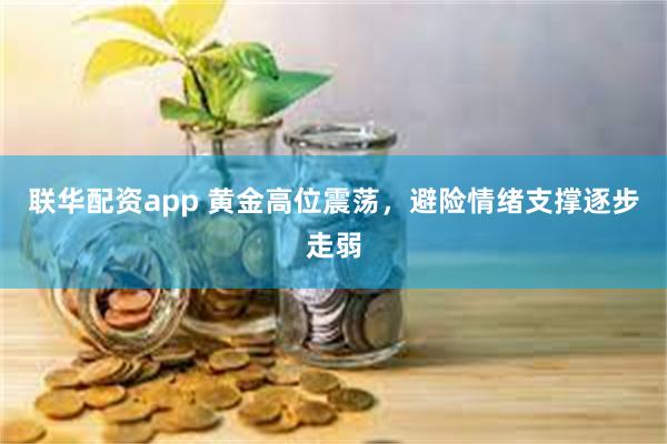 联华配资app 黄金高位震荡，避险情绪支撑逐步走弱