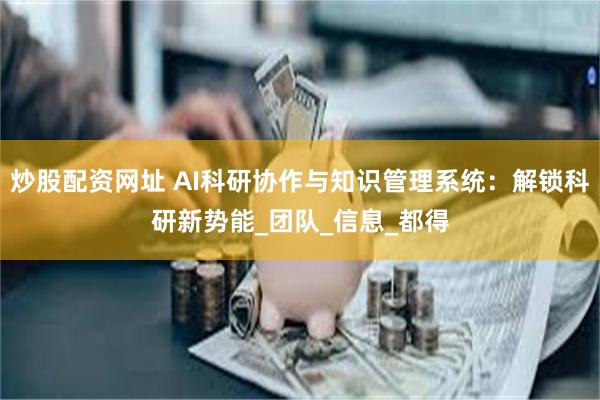   炒股配资网址 AI科研协作与知识管理系统：解锁科研新势能_团队_信息_都得