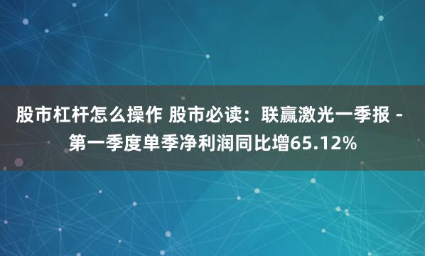 股市杠杆怎么操作 股市必读：联赢激光一季报 - 第一季度单季净利润同比增65.12%