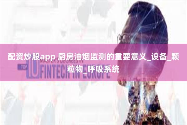 配资炒股app 厨房油烟监测的重要意义_设备_颗粒物_呼吸系统